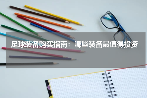  足球装备购买指南：哪些装备最值得投资 
