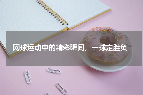  网球运动中的精彩瞬间，一球定胜负