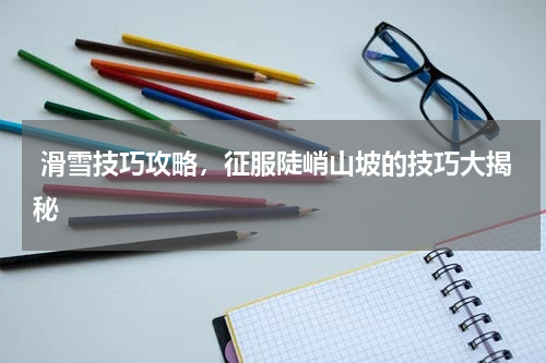  滑雪技巧攻略，征服陡峭山坡的技巧大揭秘