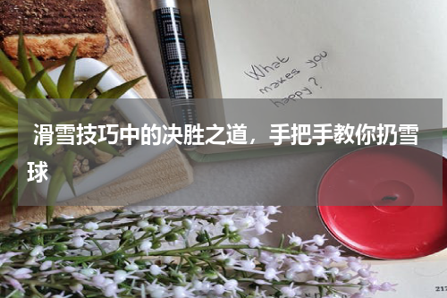  滑雪技巧中的决胜之道，手把手教你扔雪球 