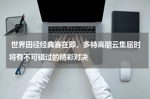  世界田径经典赛在即，多特高朋云集届时将有不可错过的精彩对决