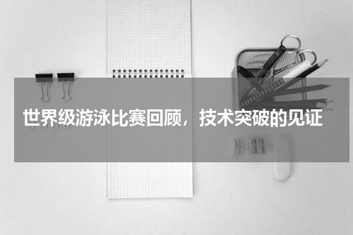 世界级游泳比赛回顾，技术突破的见证