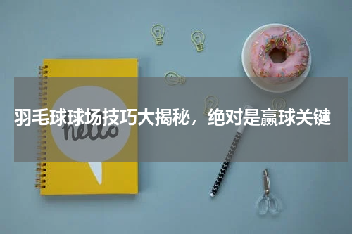  羽毛球球场技巧大揭秘，绝对是赢球关键