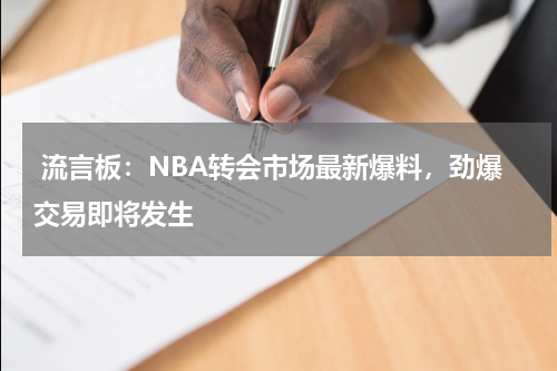  流言板：NBA转会市场最新爆料，劲爆交易即将发生 