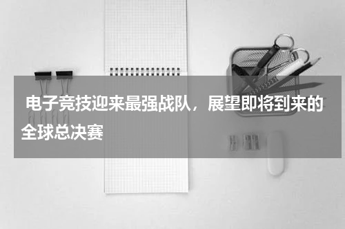  电子竞技迎来最强战队，展望即将到来的全球总决赛
