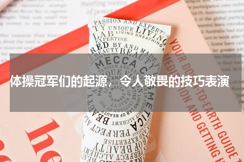  体操冠军们的起源，令人敬畏的技巧表演