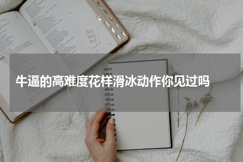  牛逼的高难度花样滑冰动作你见过吗 
