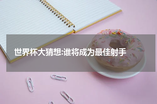  世界杯大猜想:谁将成为最佳射手 