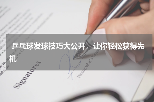  乒乓球发球技巧大公开，让你轻松获得先机 