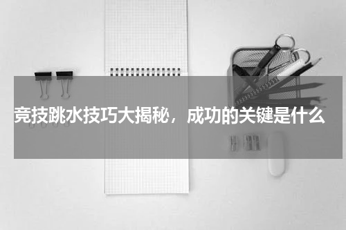  竞技跳水技巧大揭秘，成功的关键是什么