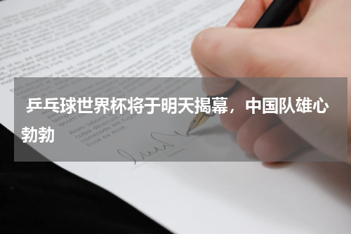  乒乓球世界杯将于明天揭幕，中国队雄心勃勃