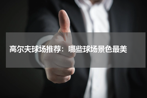  高尔夫球场推荐：哪些球场景色最美 