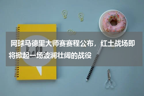  网球马德里大师赛赛程公布，红土战场即将掀起一场波澜壮阔的战役
