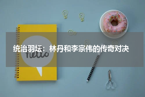  统治羽坛：林丹和李宗伟的传奇对决