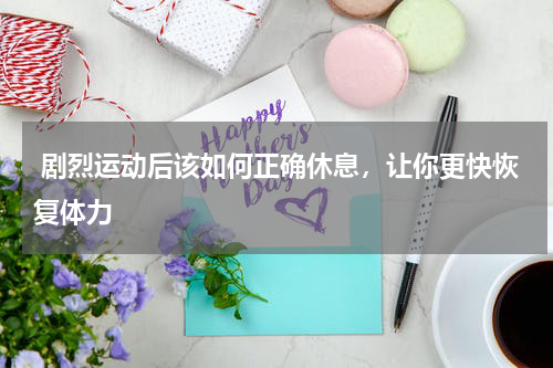  剧烈运动后该如何正确休息，让你更快恢复体力 