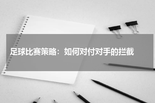 足球比赛策略：如何对付对手的拦截 