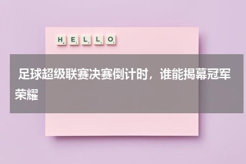  足球超级联赛决赛倒计时，谁能揭幕冠军荣耀 
