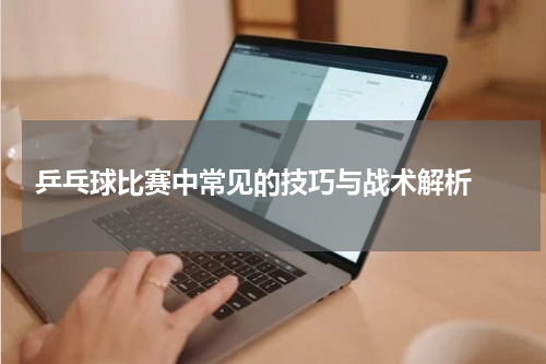 乒乓球比赛中常见的技巧与战术解析 