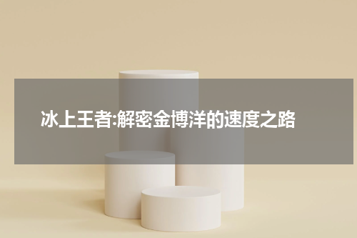  冰上王者:解密金博洋的速度之路