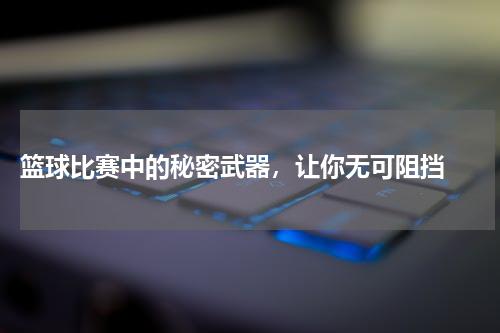  篮球比赛中的秘密武器，让你无可阻挡 