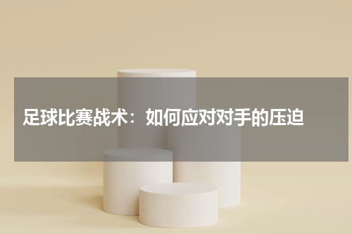  足球比赛战术：如何应对对手的压迫 