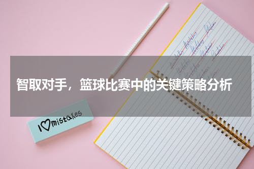  智取对手，篮球比赛中的关键策略分析