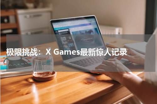  极限挑战：X Games最新惊人记录