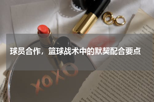  球员合作，篮球战术中的默契配合要点