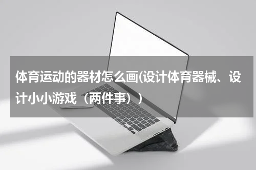 体育运动的器材怎么画(设计体育器械、设计小小游戏（两件事）)
