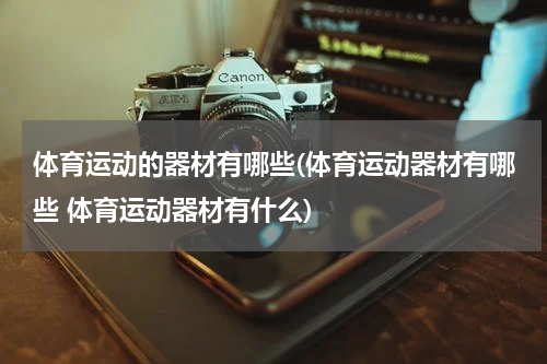 体育运动的器材有哪些(体育运动器材有哪些 体育运动器材有什么)