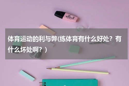 体育运动的利与弊(练体育有什么好处？有什么坏处啊？)