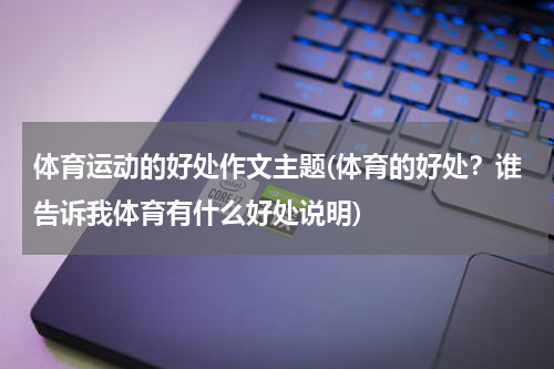 体育运动的好处作文主题(体育的好处？谁告诉我体育有什么好处说明)