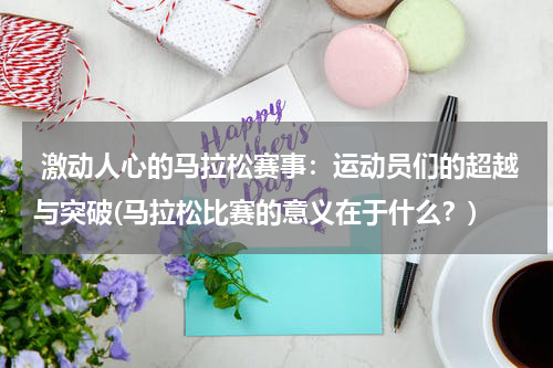  激动人心的马拉松赛事：运动员们的超越与突破(马拉松比赛的意义在于什么？)