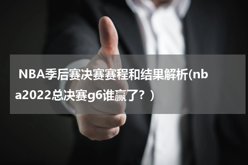  NBA季后赛决赛赛程和结果解析(nba2022总决赛g6谁赢了？)