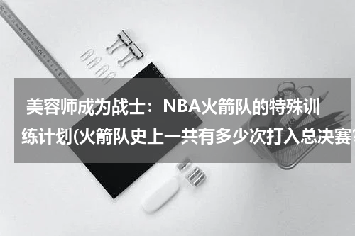  美容师成为战士：NBA火箭队的特殊训练计划(火箭队史上一共有多少次打入总决赛？分别是哪一年？)