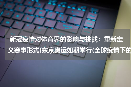  新冠疫情对体育界的影响与挑战：重新定义赛事形式(东京奥运如期举行(全球疫情下的挑战与机遇))
