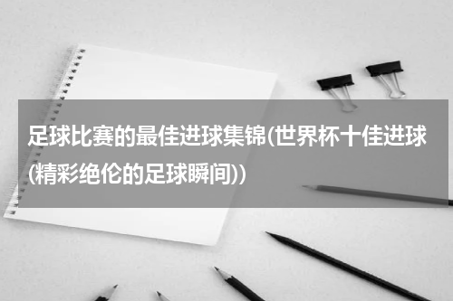 足球比赛的最佳进球集锦(世界杯十佳进球(精彩绝伦的足球瞬间))