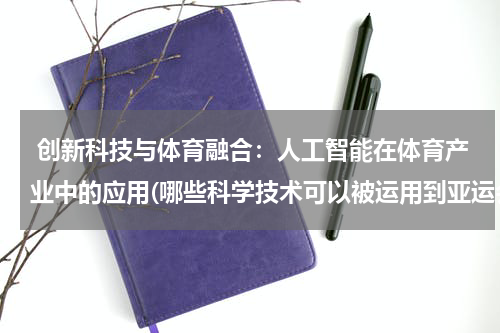  创新科技与体育融合：人工智能在体育产业中的应用(哪些科学技术可以被运用到亚运会的哪些场景中)