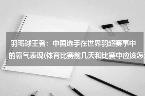  羽毛球王者：中国选手在世界羽超赛事中的霸气表现(体育比赛前几天和比赛中应该怎么注意饮食搭配和别的注意事项)