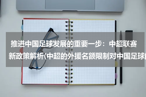  推进中国足球发展的重要一步：中超联赛新政策解析(中超的外援名额限制对中国足球的发展真有意义么)