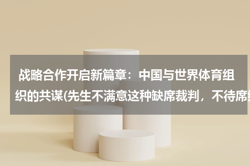  战略合作开启新篇章：中国与世界体育组织的共谋(先生不满意这种缺席裁判，不待席终便拂袖而去。描写方法)