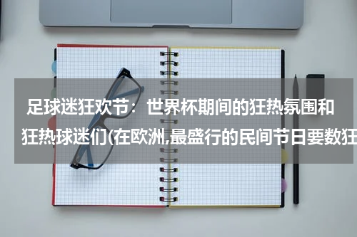  足球迷狂欢节：世界杯期间的狂热氛围和狂热球迷们(在欧洲,最盛行的民间节日要数狂欢节?)