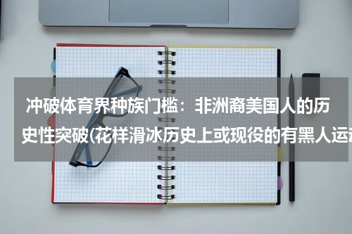  冲破体育界种族门槛：非洲裔美国人的历史性突破(花样滑冰历史上或现役的有黑人运动员吗？)