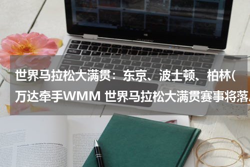 世界马拉松大满贯：东京、波士顿、柏林(万达牵手WMM 世界马拉松大满贯赛事将落户中国)