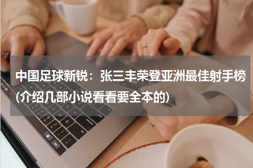 中国足球新锐：张三丰荣登亚洲最佳射手榜(介绍几部小说看看要全本的)