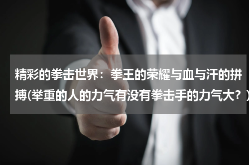 精彩的拳击世界：拳王的荣耀与血与汗的拼搏(举重的人的力气有没有拳击手的力气大？)