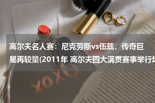 高尔夫名人赛：尼克劳斯vs伍兹，传奇巨星再较量(2011年 高尔夫四大满贯赛事举行场地地址~)