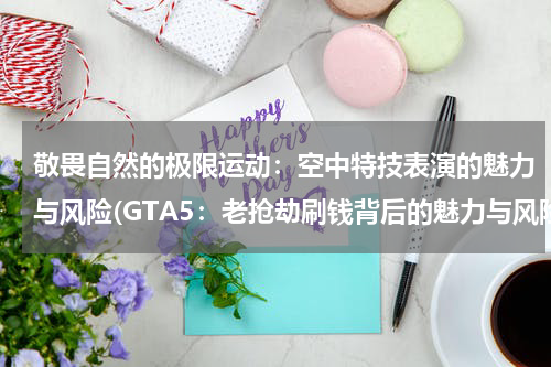 敬畏自然的极限运动：空中特技表演的魅力与风险(GTA5：老抢劫刷钱背后的魅力与风险)