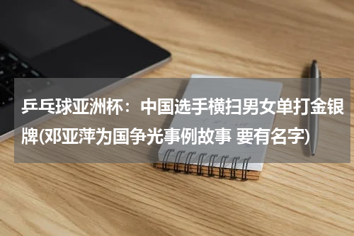乒乓球亚洲杯：中国选手横扫男女单打金银牌(邓亚萍为国争光事例故事 要有名字)