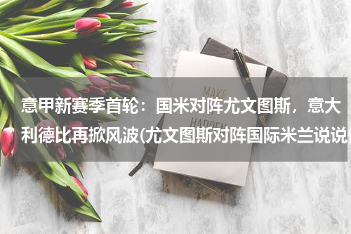 意甲新赛季首轮：国米对阵尤文图斯，意大利德比再掀风波(尤文图斯对阵国际米兰说说他们两队的状况是什么样子的？)